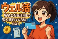 ウェル活 WAONを活用して賢く節約する方法とは？